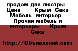 продам две люстры › Цена ­ 1 - Крым, Саки Мебель, интерьер » Прочая мебель и интерьеры   . Крым,Саки